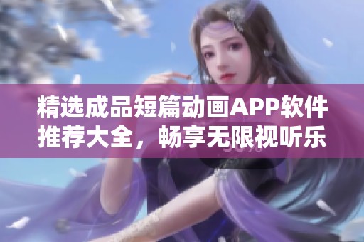 精选成品短篇动画APP软件推荐大全，畅享无限视听乐趣