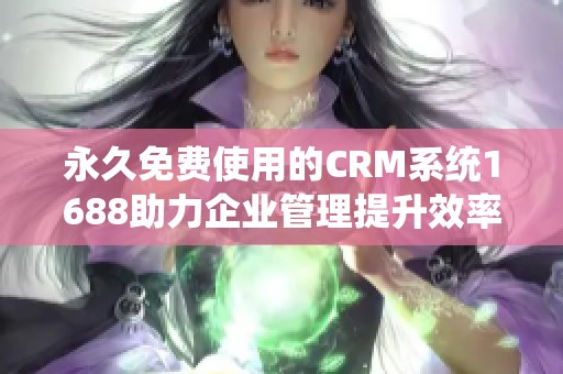 永久免费使用的CRM系统1688助力企业管理提升效率