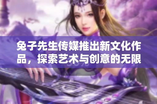 兔子先生传媒推出新文化作品，探索艺术与创意的无限可能