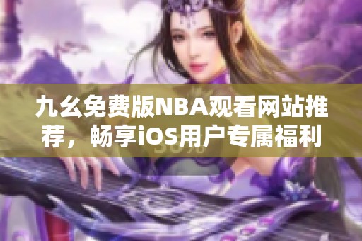 九幺免费版NBA观看网站推荐，畅享iOS用户专属福利