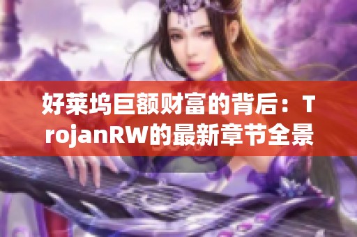 好莱坞巨额财富的背后：TrojanRW的最新章节全景揭秘