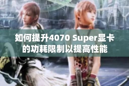 如何提升4070 Super显卡的功耗限制以提高性能