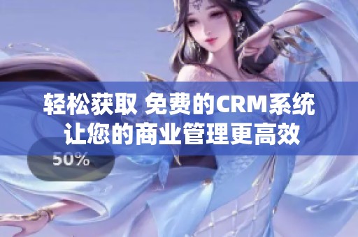 轻松获取 免费的CRM系统 让您的商业管理更高效