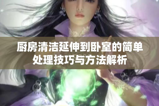 厨房清洁延伸到卧室的简单处理技巧与方法解析