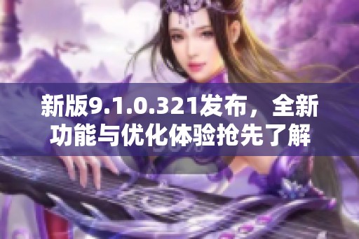 新版9.1.0.321发布，全新功能与优化体验抢先了解