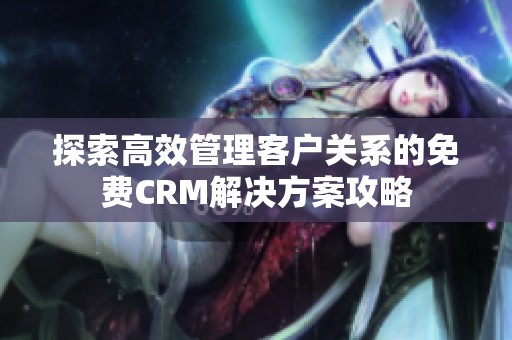 探索高效管理客户关系的免费CRM解决方案攻略