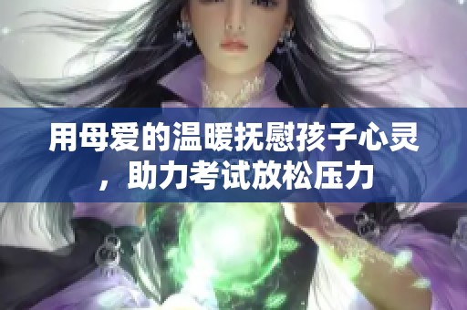 用母爱的温暖抚慰孩子心灵，助力考试放松压力