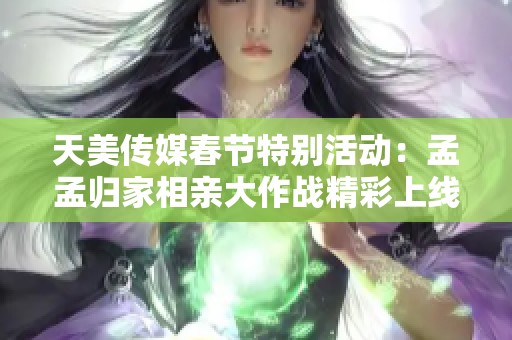 天美传媒春节特别活动：孟孟归家相亲大作战精彩上线