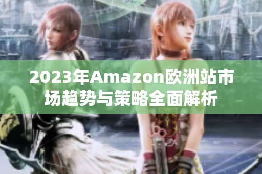 2023年Amazon欧洲站市场趋势与策略全面解析