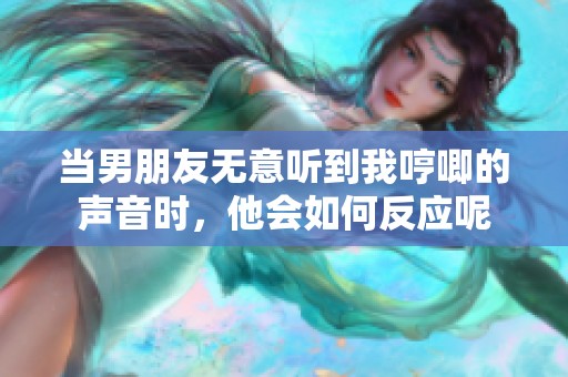 当男朋友无意听到我哼唧的声音时，他会如何反应呢