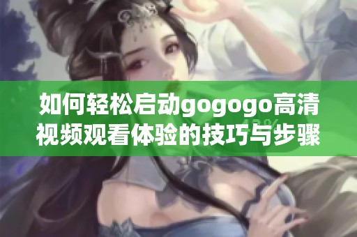 如何轻松启动gogogo高清视频观看体验的技巧与步骤