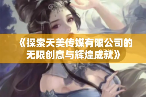 《探索天美传媒有限公司的无限创意与辉煌成就》