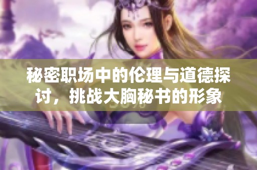 秘密职场中的伦理与道德探讨，挑战大胸秘书的形象