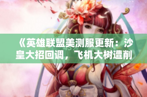 《英雄联盟美测服更新：沙皇大招回调，飞机大树遭削弱》