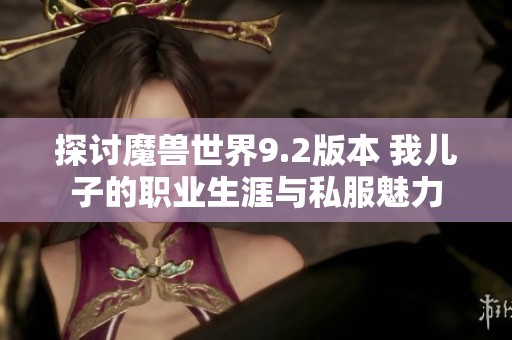 探讨魔兽世界9.2版本 我儿子的职业生涯与私服魅力