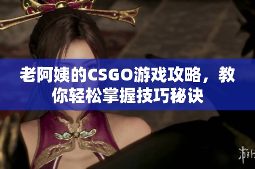 老阿姨的CSGO游戏攻略，教你轻松掌握技巧秘诀