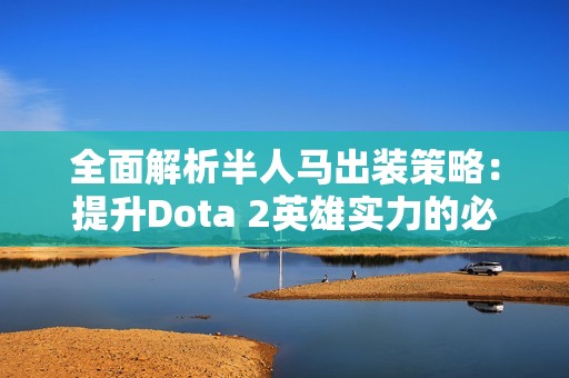 全面解析半人马出装策略：提升Dota 2英雄实力的必备指南