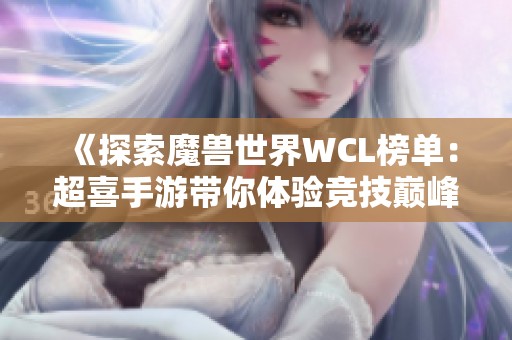 《探索魔兽世界WCL榜单：超喜手游带你体验竞技巅峰魅力》