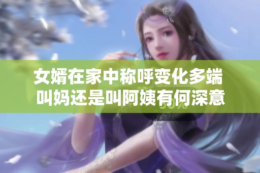 女婿在家中称呼变化多端 叫妈还是叫阿姨有何深意