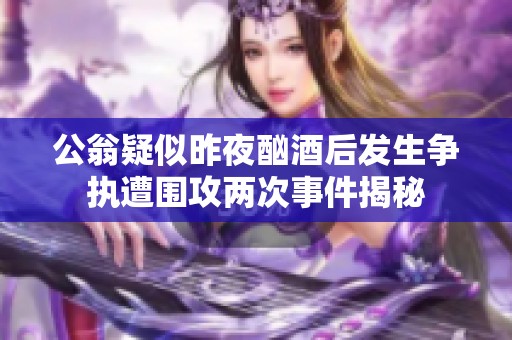 公翁疑似昨夜酗酒后发生争执遭围攻两次事件揭秘