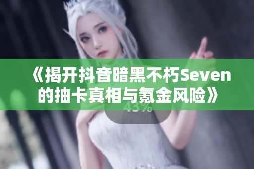 《揭开抖音暗黑不朽Seven的抽卡真相与氪金风险》