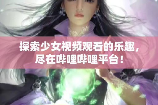 探索少女视频观看的乐趣，尽在哔哩哔哩平台！