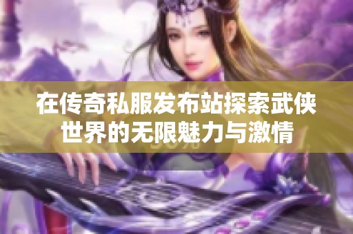 在传奇私服发布站探索武侠世界的无限魅力与激情