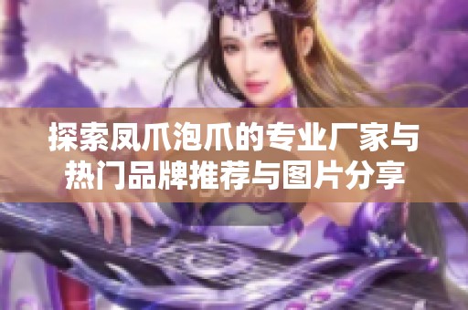 探索凤爪泡爪的专业厂家与热门品牌推荐与图片分享