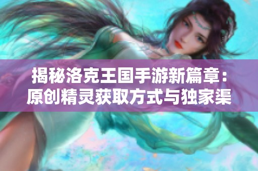 揭秘洛克王国手游新篇章：原创精灵获取方式与独家渠道攻略