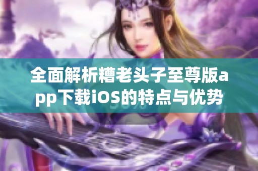 全面解析糟老头子至尊版app下载iOS的特点与优势