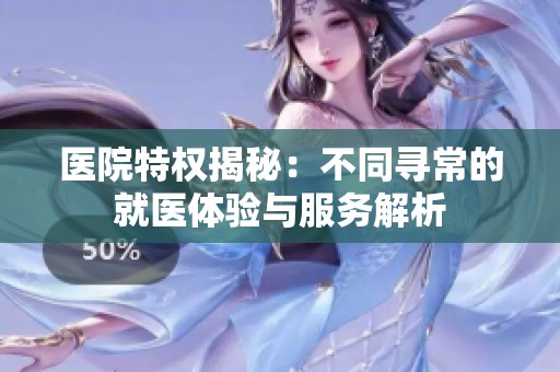 医院特权揭秘：不同寻常的就医体验与服务解析