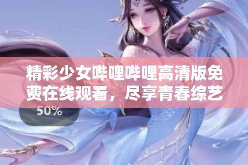 精彩少女哔哩哔哩高清版免费在线观看，尽享青春综艺魅力