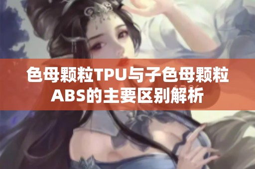 色母颗粒TPU与子色母颗粒ABS的主要区别解析