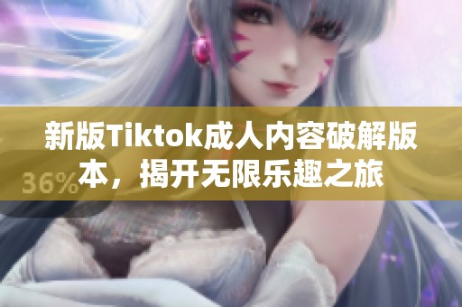 新版Tiktok成人内容破解版本，揭开无限乐趣之旅