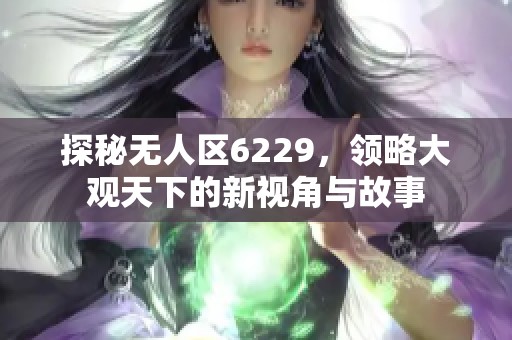 探秘无人区6229，领略大观天下的新视角与故事