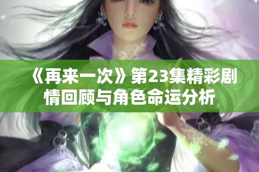 《再来一次》第23集精彩剧情回顾与角色命运分析