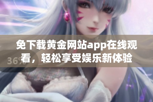 免下载黄金网站app在线观看，轻松享受娱乐新体验