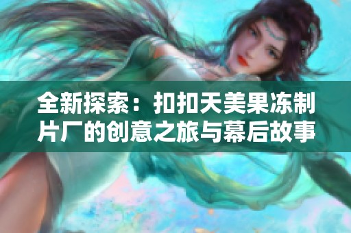 全新探索：扣扣天美果冻制片厂的创意之旅与幕后故事