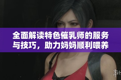 全面解读特色催乳师的服务与技巧，助力妈妈顺利喂养