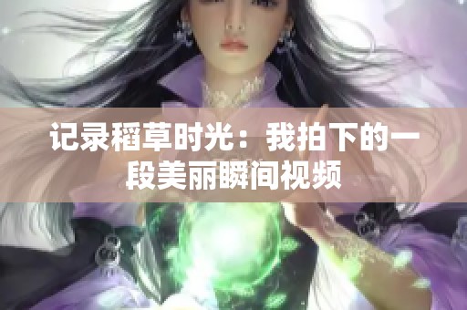 记录稻草时光：我拍下的一段美丽瞬间视频