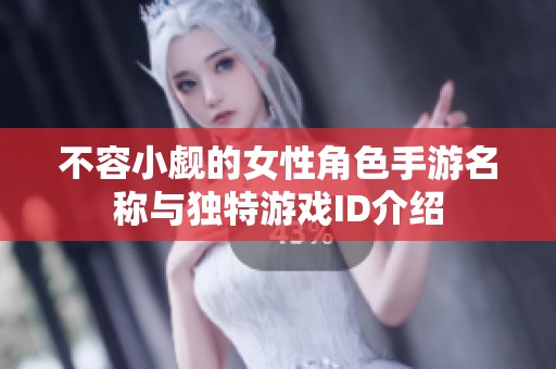 不容小觑的女性角色手游名称与独特游戏ID介绍