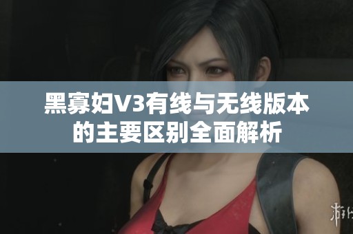 黑寡妇V3有线与无线版本的主要区别全面解析