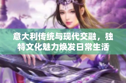 意大利传统与现代交融，独特文化魅力焕发日常生活