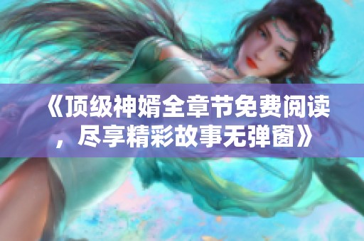 《顶级神婿全章节免费阅读，尽享精彩故事无弹窗》