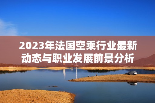 2023年法国空乘行业最新动态与职业发展前景分析