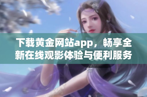 下载黄金网站app，畅享全新在线观影体验与便利服务