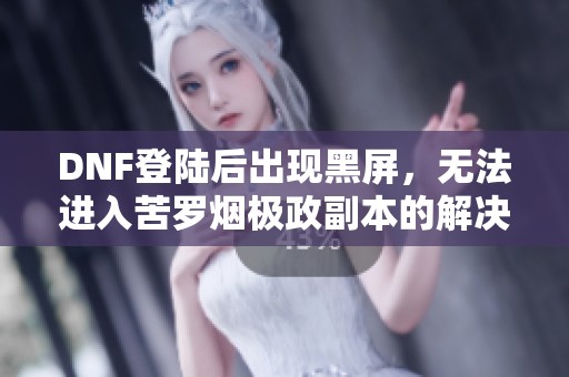 DNF登陆后出现黑屏，无法进入苦罗烟极政副本的解决方案