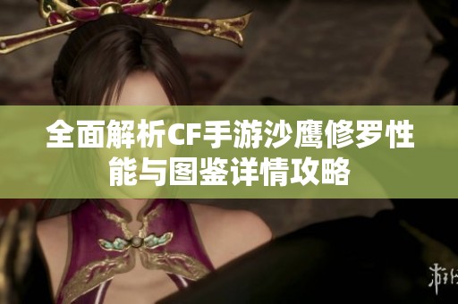 全面解析CF手游沙鹰修罗性能与图鉴详情攻略