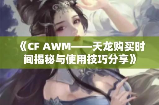 《CF AWM——天龙购买时间揭秘与使用技巧分享》