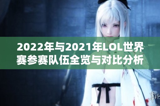 2022年与2021年LOL世界赛参赛队伍全览与对比分析